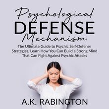 Psychological Defense Mechanism: The Ultimate Guide to Psychic Self-Defense Strategies, Learn How You Can Build a Strong Mind That Can Fight Against Psychic Attacks