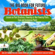 The Big Book for Future Botanists : Lessons on Plant Structures, Flowering vs. Non-Flowering Plants, Trees and Carnivorous Plants | Biology Books for Kids Junior Scholars Edition | Children s Biology Books
