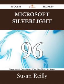 Microsoft Silverlight 96 Success Secrets - 96 Most Asked Questions On Microsoft Silverlight - What You Need To Know