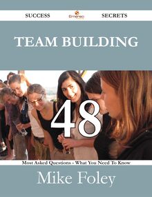 Team Building 48 Success Secrets - 48 Most Asked Questions On Team Building - What You Need To Know