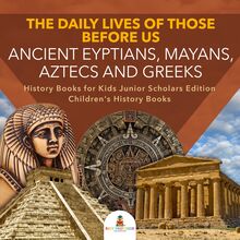 The Daily Lives of Those Before Us : Ancient Egyptians, Mayans, Aztecs and Greeks | History Books for Kids Junior Scholars Edition | Children s History Books