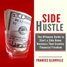 Side Hustle: The Ultimate Guide to Start a Side Home Business That Creates Financial Freedom
