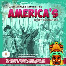 A Collective Discussion on America s Oldest Civilizations : Aztec, Inca and Mayan Early Tribes, Empires and The Arrival of the Spanish Conquistadors | Social Studies Book Grade 4-5 | Children s Ancient History
