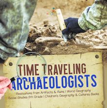 Time Traveling Archaeologists | Realizations from Artifacts & Ruins | World Geography | Social Studies 5th Grade | Children s Geography & Cultures Books