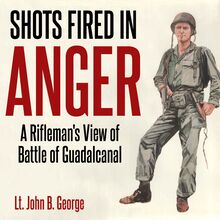 Shots Fired in Anger: A Rifleman s Eye View of the Activities on the Island of Guadalcanal