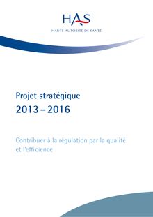 Réguler le système de santé par la qualité et l’efficience  la HAS présente son projet stratégique 2013-2016 - Projet stratégique de la HAS 2013-2016