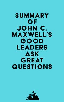 Summary of John C. Maxwell s Good Leaders Ask Great Questions