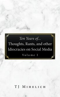 Ten Years Of...Thoughts, Rants, and Other Idiocracies on Social Media  Volume I
