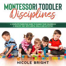 Montessori Toddler Disciplines: A Complete Parenting Guide to Raising your Children in a Healthy Way with Useful Skills and Activities
