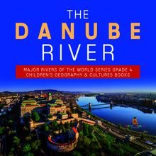 The Danube River | Major Rivers of the World Series Grade 4 | Children s Geography & Cultures Books