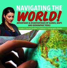 Navigating the World! : Advantages & Disadvantages of Globes, Maps and Geographic Tools | Grade 6 Social Studies | Children s Geography Books
