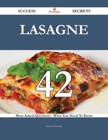 Lasagne 42 Success Secrets - 42 Most Asked Questions On Lasagne - What You Need To Know
