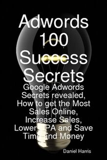 Adwords 100 Success Secrets - Google Adwords Secrets revealed, How to get the Most Sales Online, Increase Sales, Lower CPA and Save Time and Money