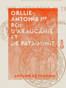 Orllie-Antoine Ier, roi d Araucanie et de Patagonie - Son avènement au trône, et sa captivité au Chili