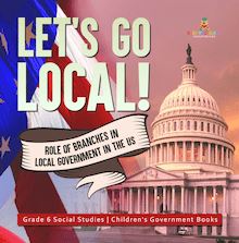 Let s Go Local! : Role of Branches in Local Government in the US | Grade 6 Social Studies | Children s Government Books