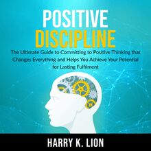 Positive Discipline: The Ultimate Guide to Committing to Positive Thinking that Changes Everything and Helps You Achieve Your Potential for Lasting Fulfillment