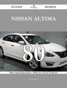 Nissan Altima 80 Success Secrets - 80 Most Asked Questions On Nissan Altima - What You Need To Know