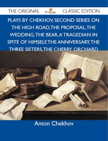 Plays by Chekhov, Second Series On the High Road, The Proposal, The Wedding, The Bear, A Tragedian In Spite of Himself, The Anniversary, The Three Sisters, The Cherry Orchard - The Original Classic Edition