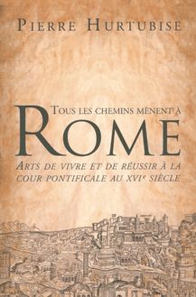 Tous les chemins mènent à Rome : Arts de vivre et de réussir à la cour pontificale au XVIe siècle