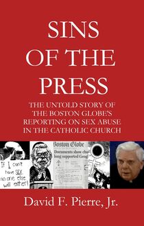 Sins of the Press: The Untold Story of The Boston Globe s Reporting on Sex Abuse in the Catholic Church