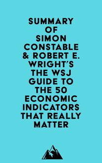 Summary of Simon Constable & Robert E. Wright s The WSJ Guide to the 50 Economic Indicators That Really Matter