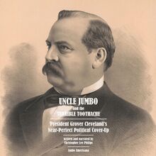 Uncle Jumbo and the Terrible Toothache: President Grover Cleveland s Near-Perfect Political Cover-Up