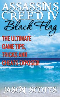 Assassin s Creed IV Black Flag: The Ultimate Game Tips, Tricks and Cheats Exposed!