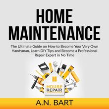 Home Maintenance: The Ultimate Guide on How to Become Your Very Own Handyman, Learn DIY Tips and Become a Professional Repair Expert in No Time