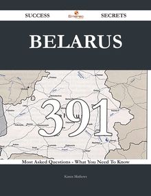 Belarus 391 Success Secrets - 391 Most Asked Questions On Belarus - What You Need To Know