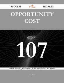 Opportunity Cost 107 Success Secrets - 107 Most Asked Questions On Opportunity Cost - What You Need To Know