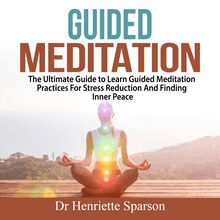 Guided Meditation: The Ultimate Guide to Learn Guided Meditation Practices For Stress Reduction And Finding Inner Peace