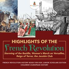 Highlights of the French Revolution : Storming of the Bastille, Women s March on Versailles, Reign of Terror, the Jacobin Club | French Revolution History Book for Kids Junior Scholars Edition | Children s European History