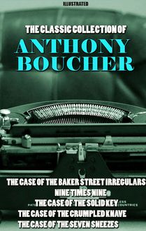 The Classic Collection of Anthony Boucher. Illustrated : The Case of the Baker Street Irregulars, Nine Times Nine, The Case of the Solid Key, The Case of the Crumpled Knave, The Case of the Seven Sneezes