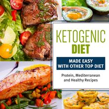 Ketogenic Diet Made Easy With Other Top Diets: Protein, Mediterranean and Healthy Recipes