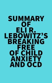 Summary of Eli R. Lebowitz s Breaking Free of Child Anxiety and OCD