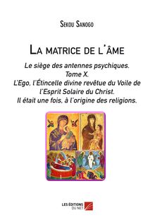 La matrice de l'âme: Le siège des antennes psychiques. Tome X. L'Ego, l'Étincelle divine revêtue du Voile de l'Esprit Solaire du Christ.- Il était une fois, à l'origine des religions.