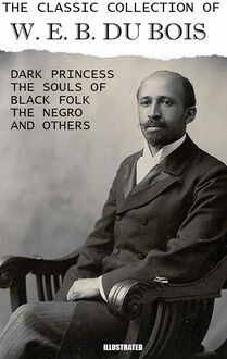 The Classic Collection of W. E. B. Du Bois. Illustrated : Dark Princess, The Souls of Black Folk, The Negro and others