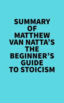 Summary of Matthew Van Natta s The Beginner s Guide to Stoicism