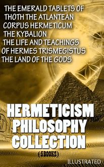 Hermeticism Philosophy Collection (5 Books). Illustrated : The Emerald Tablets of Thoth the Atlantean, Corpus Hermeticum, The Kybalion, The Life and Teachings of Hermes Trismegistus, The Land of the Gods