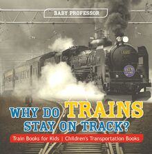 Why Do Trains Stay on Track? Train Books for Kids | Children s Transportation Books