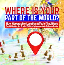 Where Is Your Part of the World? | How Geographic Location Affects Traditions | Social Studies 3rd Grade | Children s Geography & Cultures Books