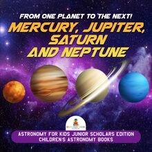 From One Planet to the Next! Mercury, Jupiter, Saturn and Neptune | Astronomy for Kids Junior Scholars Edition | Children s Astronomy Books