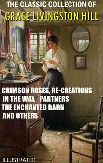The Classic Collection of Grace Livingston Hill. Illustrated : Crimson Roses, Re-Creations, In the Way, Partners, The Enchanted Barn and others