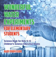 Wonderful Water Experiments for Elementary Students - Science Book for Kids 9-12 | Children s Science Education Books