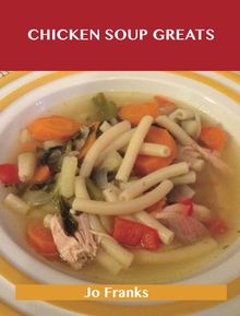 Chicken Soup Greats: Delicious Chicken Soup Recipes, The Top 54 Chicken Soup Recipes
