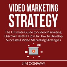Video Marketing Strategy: The Ultimate Guide to Video Marketing, Discover Useful Tips On How to Develop Successful Video Marketing Strategies