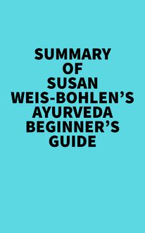 Summary of Susan Weis-Bohlen s Ayurveda Beginner s Guide