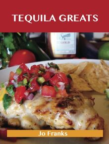 Tequila Greats: Delicious Tequila Recipes, The Top 71 Tequila Recipes