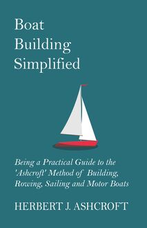 Boat Building Simplified - Being a Practical Guide to the  Ashcroft  Method of Building, Rowing, Sailing and Motor Boats