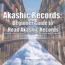 Akashic Records: Beginner Guide to Read Akashic Records: Discover Your Soul s Path & Life Purpose - Unlock Infinite Universe Wisdom